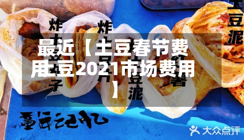 最近【土豆春节费用,土豆2021市场费用】-第2张图片
