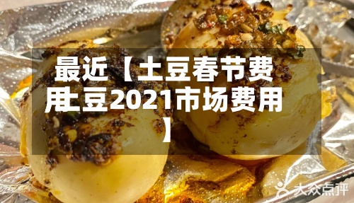 最近【土豆春节费用
,土豆2021市场费用
】