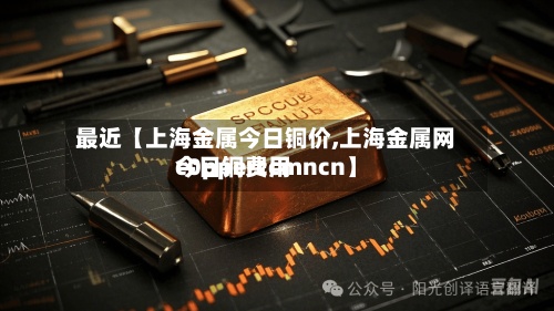 最近【上海金属今日铜价,上海金属网今日铜费用
c0pperccmncn】-第2张图片