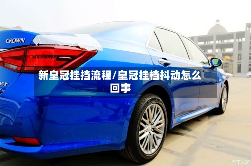 新皇冠挂挡流程/皇冠挂档抖动怎么回事