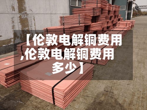 【伦敦电解铜费用
,伦敦电解铜费用
多少】-第2张图片