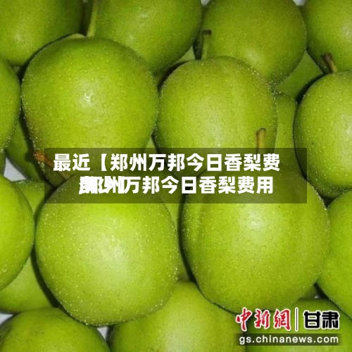 最近【郑州万邦今日香梨费用
,郑州万邦今日香梨费用
多少】