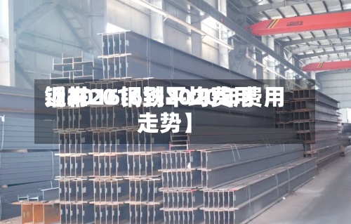 近来
【2016钢铁平均费用
钢材2016到2020年费用
走势】-第3张图片