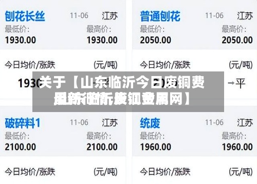 关于【山东临沂今日废铜费用,山东临沂废铜费用最新行情,长江金属网】