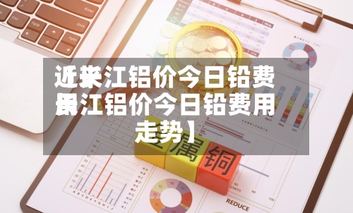 近来
【长江铝价今日铅费用
长江铝价今日铅费用
走势】