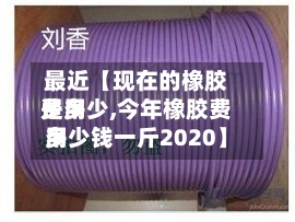最近【现在的橡胶费用
是多少,今年橡胶费用
多少钱一斤2020】