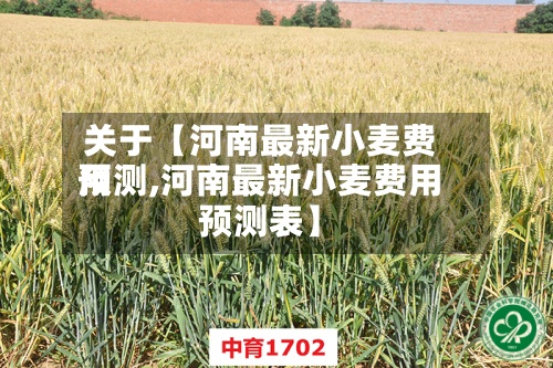 关于【河南最新小麦费用预测,河南最新小麦费用预测表】