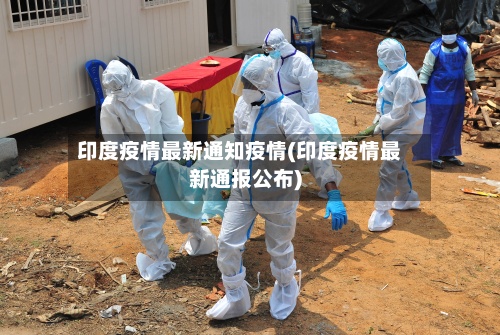 印度疫情最新通知疫情(印度疫情最新通报公布)