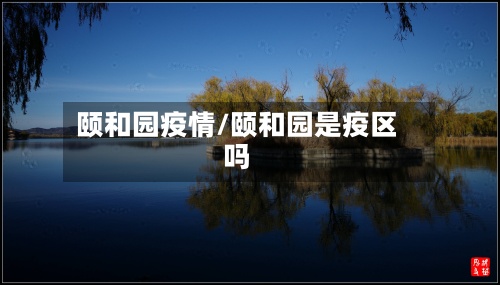 颐和园疫情/颐和园是疫区吗-第2张图片
