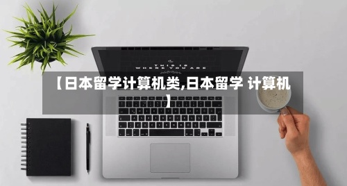 【日本留学计算机类,日本留学 计算机】-第2张图片