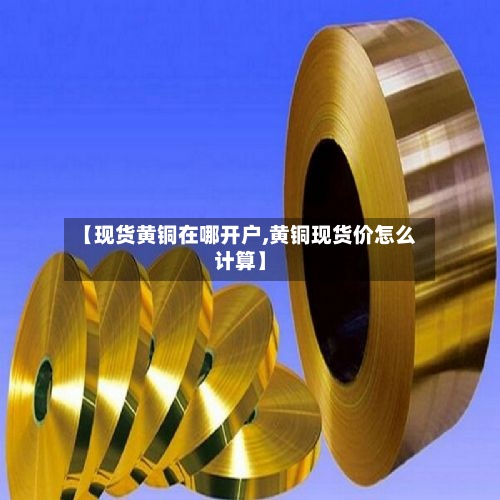 【现货黄铜在哪开户,黄铜现货价怎么计算】-第2张图片