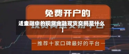 近来
【金融中的现货金融现货交易是什么】-第3张图片