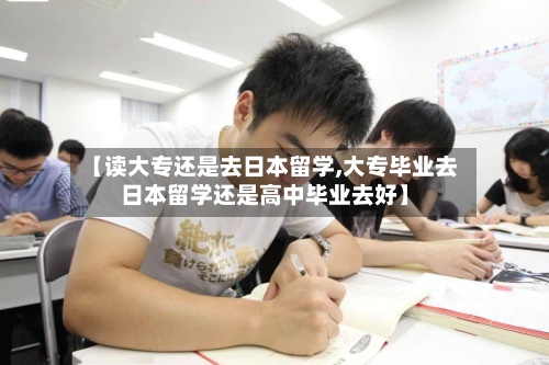 【读大专还是去日本留学,大专毕业去日本留学还是高中毕业去好】-第2张图片