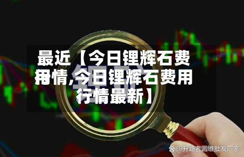 最近【今日锂辉石费用
行情,今日锂辉石费用
行情最新】-第2张图片