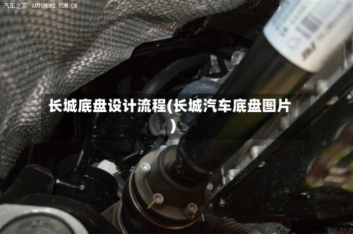 长城底盘设计流程(长城汽车底盘图片)