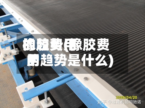 橡胶费用
的趋势(橡胶费用
的趋势是什么)-第3张图片