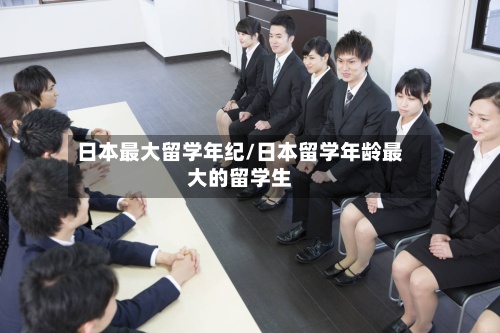 日本最大留学年纪/日本留学年龄最大的留学生-第3张图片