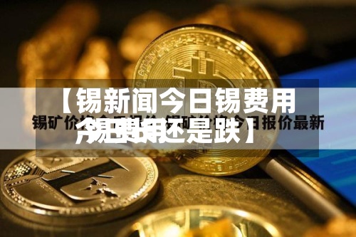 【锡新闻今日锡费用
,锡费用
今日长还是跌】