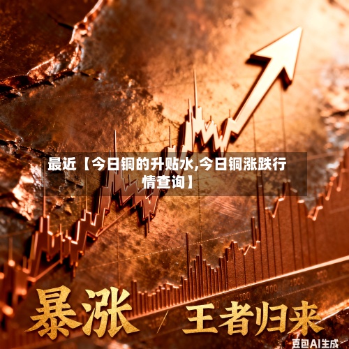 最近【今日铜的升贴水,今日铜涨跌行情查询】-第2张图片
