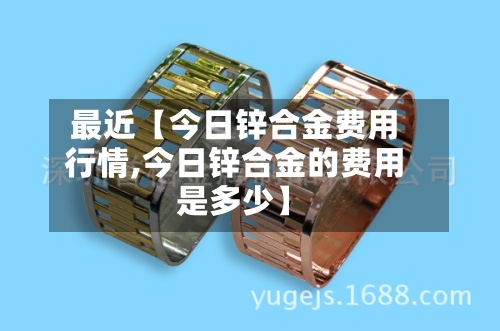 最近【今日锌合金费用
行情,今日锌合金的费用
是多少】