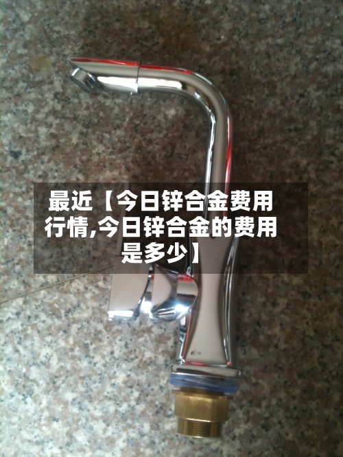 最近【今日锌合金费用
行情,今日锌合金的费用
是多少】-第3张图片