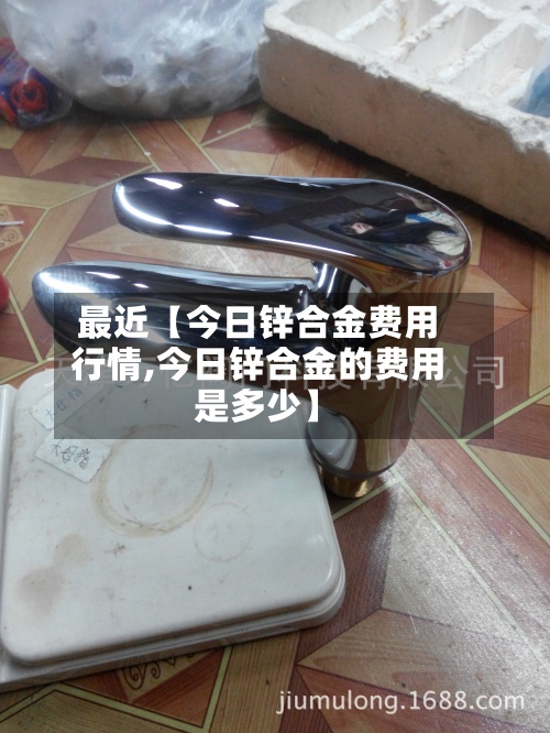 最近【今日锌合金费用
行情,今日锌合金的费用
是多少】-第2张图片