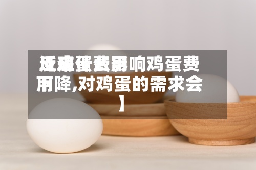 近来【鸡蛋费用反应什么影响鸡蛋费用下降,对鸡蛋的需求会】