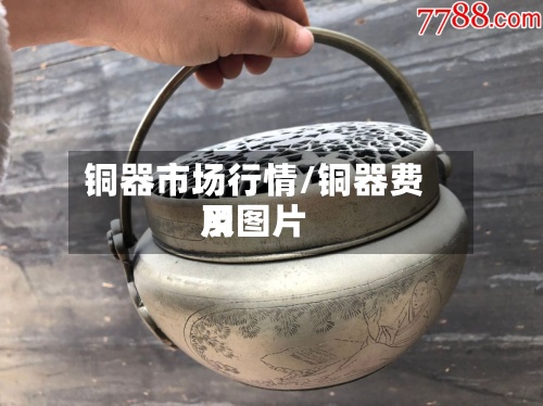 铜器市场行情/铜器费用
及图片
