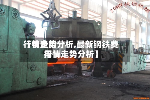 【铁费用
行情走势分析,最新钢铁费用
行情走势分析】