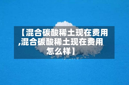 【混合碳酸稀土现在费用,混合碳酸稀土现在费用怎么样】