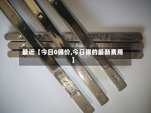 最近【今日0锡价,今日锡的最新费用】-第2张图片