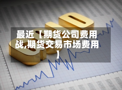 最近【期货公司费用
战,期货交易市场费用
】