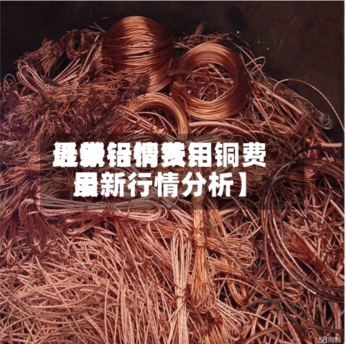 近来
【铁铝铜费用
最新行情铁铝铜费用
最新行情分析】