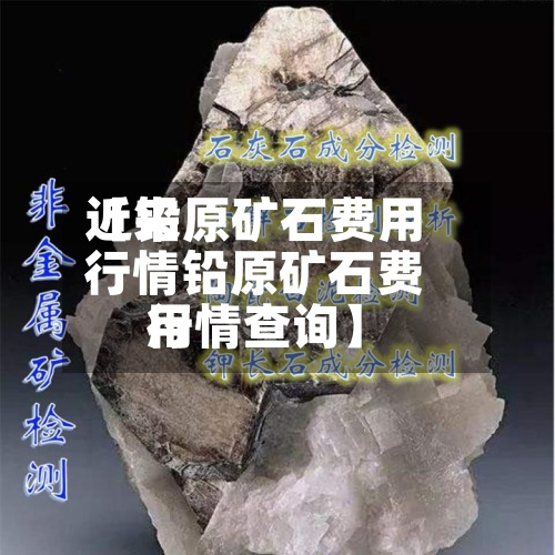 近来【铅原矿石费用行情铅原矿石费用行情查询】