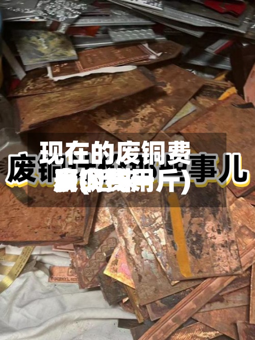 现在的废铜费用
表(近来
废铜费用
多少钱一斤)