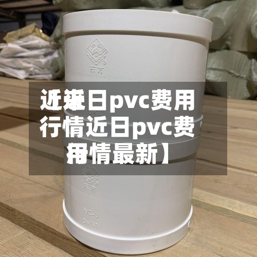 近来
【近日pvc费用
行情近日pvc费用
行情最新】-第2张图片