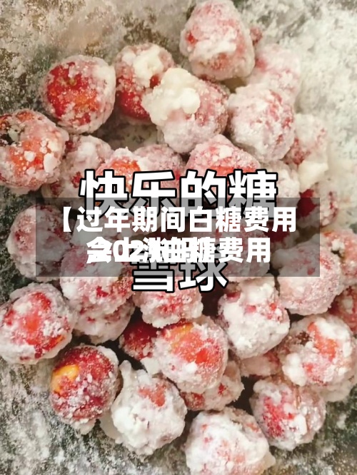 【过年期间白糖费用
,2021白糖费用
会上涨吗】-第2张图片