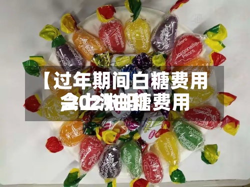 【过年期间白糖费用
,2021白糖费用
会上涨吗】