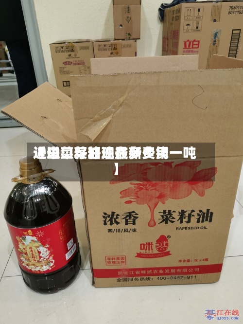 近来
【进口菜籽油最新费用
进口菜籽油现在多少钱一吨】