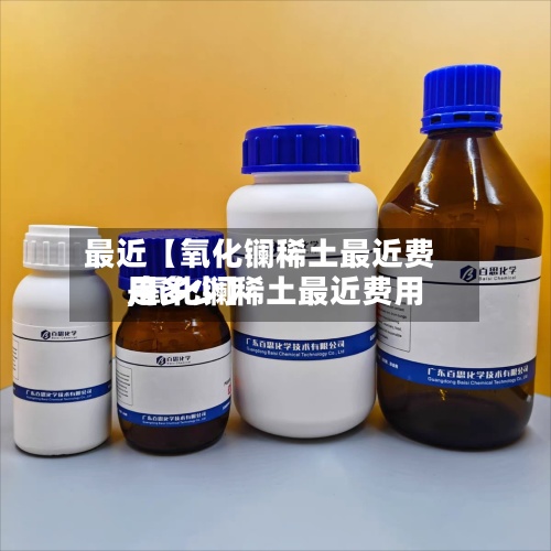 最近【氧化镧稀土最近费用
,氧化镧稀土最近费用
是多少】