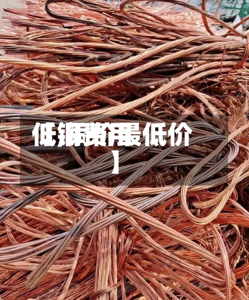 【铜费用低,铜价最低价】