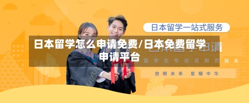 日本留学怎么申请免费/日本免费留学申请平台-第2张图片
