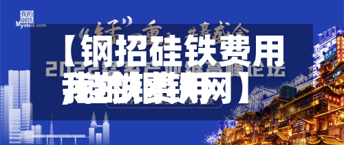 【钢招硅铁费用
,硅铁费用
我的钢铁网】