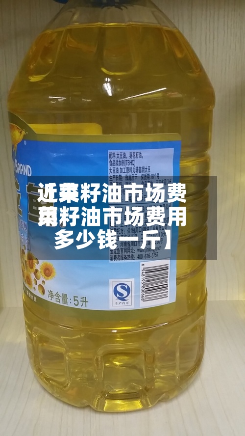 近来
【菜籽油市场费用
菜籽油市场费用
多少钱一斤】-第2张图片