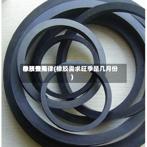 橡胶费用
季节性规律(橡胶需求旺季是几月份)