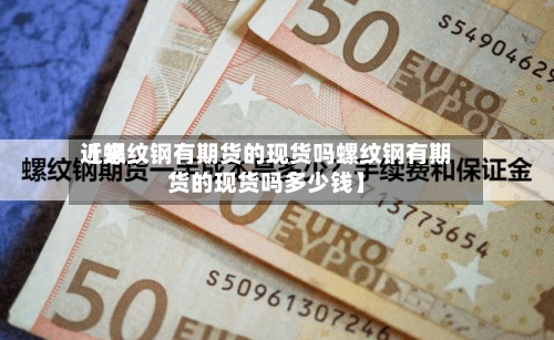 近来【螺纹钢有期货的现货吗螺纹钢有期货的现货吗多少钱】