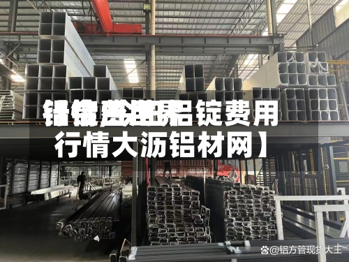 【今日世界
铝锭费用
行情,今日铝锭费用
行情大沥铝材网】-第3张图片