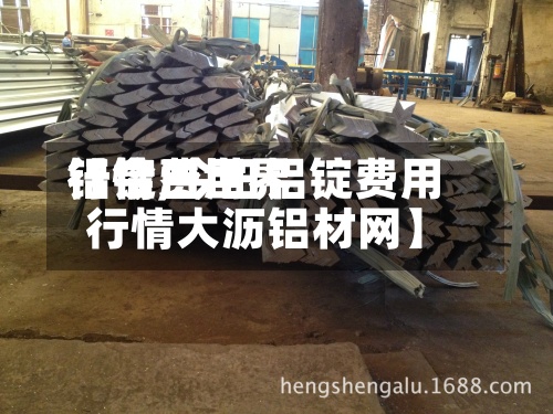 【今日世界
铝锭费用
行情,今日铝锭费用
行情大沥铝材网】