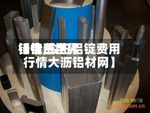 【今日世界
铝锭费用
行情,今日铝锭费用
行情大沥铝材网】-第2张图片