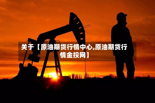 关于【原油期货行情中心,原油期货行情金投网】